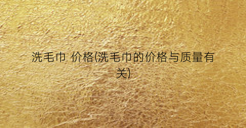 洗毛巾 价格(洗毛巾的价格与质量有关)